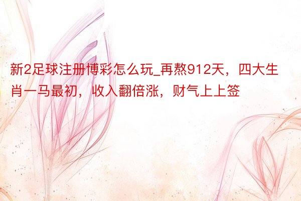 新2足球注册博彩怎么玩_再熬912天，四大生肖一马最初，收入翻倍涨，财气上上签