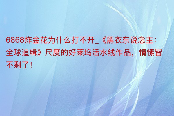 6868炸金花为什么打不开_《黑衣东说念主：全球追缉》尺度的