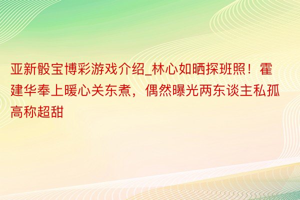亚新骰宝博彩游戏介绍_林心如晒探班照！霍建华奉上暖心关东煮，偶然曝光两东谈主私孤高称超甜