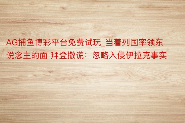 AG捕鱼博彩平台免费试玩_当着列国率领东说念主的面 拜登撒谎