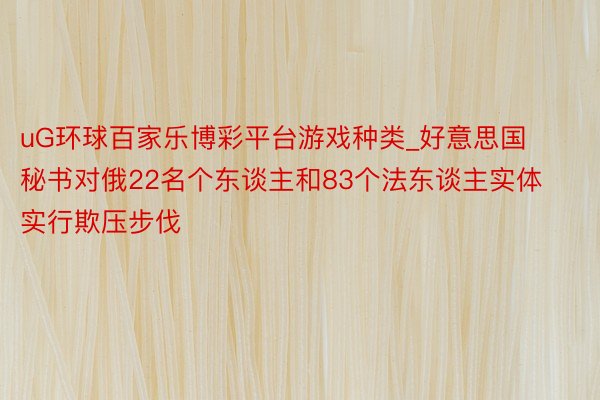 uG环球百家乐博彩平台游戏种类_好意思国秘书对俄22名个东谈