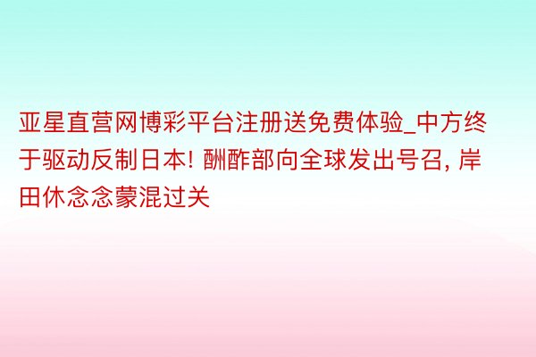 亚星直营网博彩平台注册送免费体验_中方终于驱动反制日本! 酬
