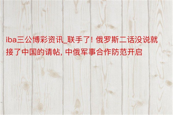 iba三公博彩资讯_联手了! 俄罗斯二话没说就接了中国的请帖