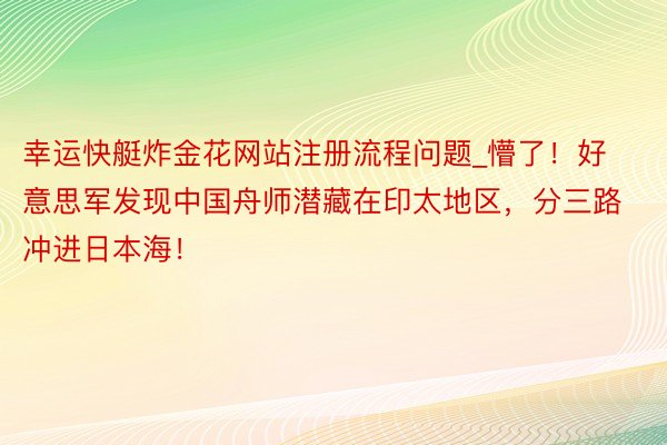 幸运快艇炸金花网站注册流程问题_懵了！好意思军发现中国舟师潜