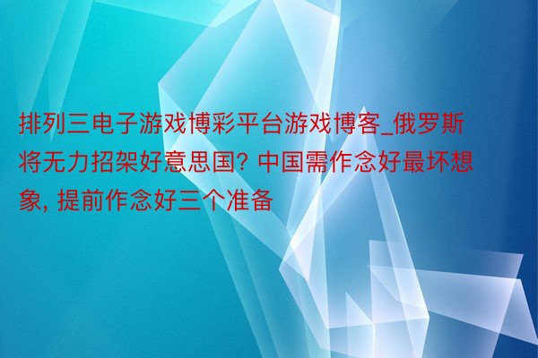 排列三电子游戏博彩平台游戏博客_俄罗斯将无力招架好意思国? 