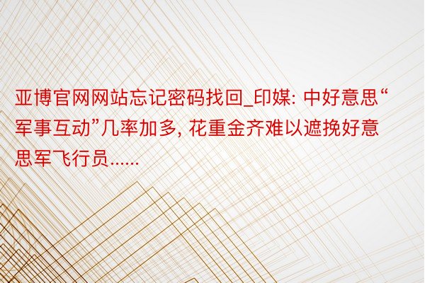 亚博官网网站忘记密码找回_印媒: 中好意思“军事互动”几率加