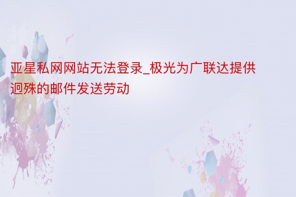 亚星私网网站无法登录_极光为广联达提供迥殊的邮件发送劳动