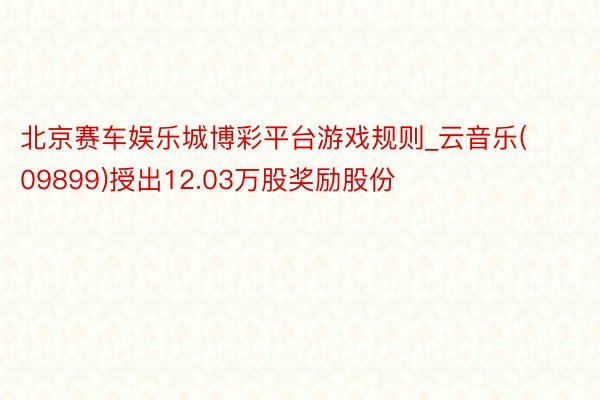 北京赛车娱乐城博彩平台游戏规则_云音乐(09899)授出12