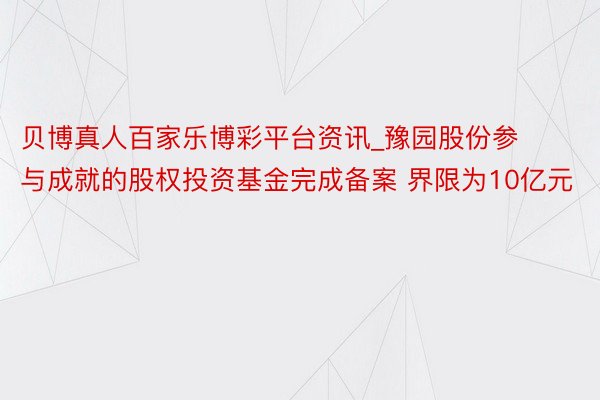 贝博真人百家乐博彩平台资讯_豫园股份参与成就的股权投资基金完